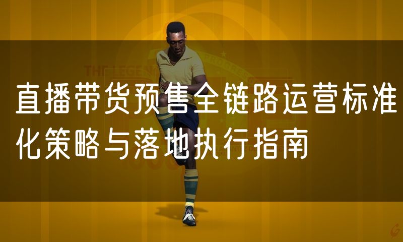 直播带货预售全链路运营标准化策略与落地执行指南