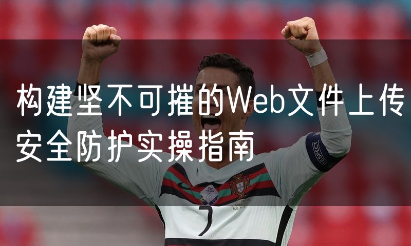 构建坚不可摧的Web文件上传安全防护实操指南