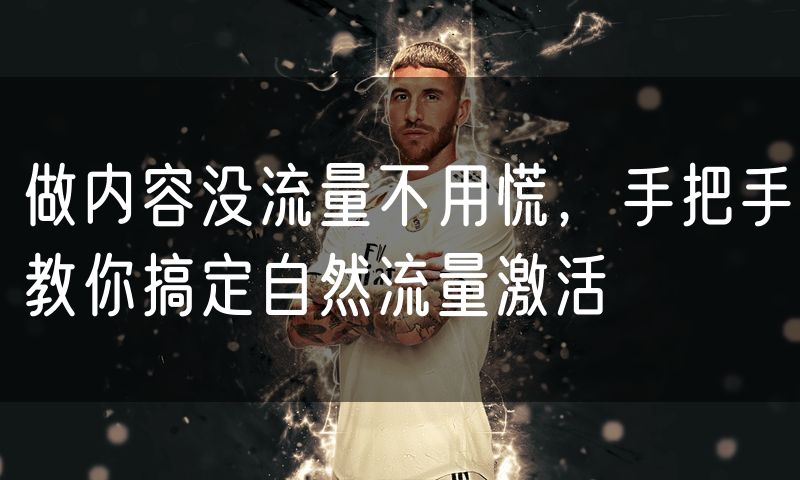 做内容没流量不用慌,手把手教你搞定自然流量激活