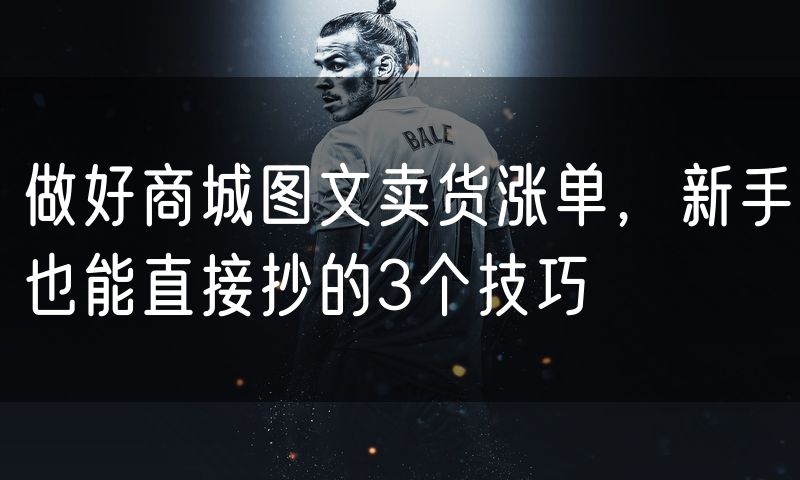 做好商城图文卖货涨单,新手也能直接抄的3个技巧