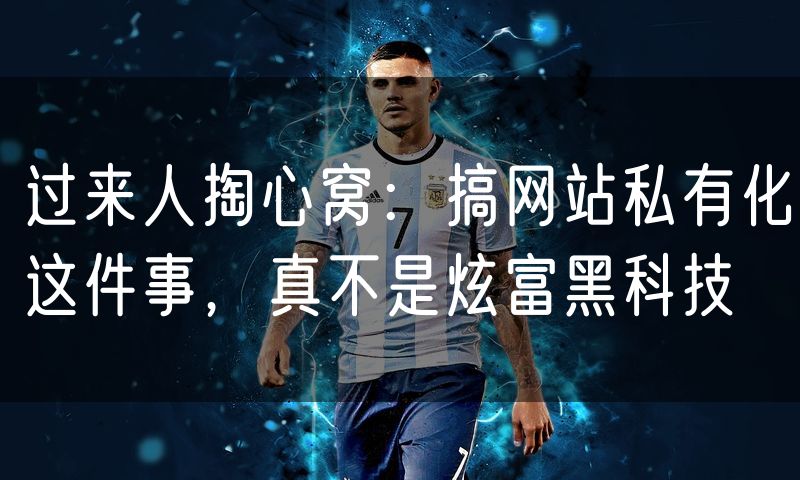 过来人掏心窝:搞网站私有化这件事,真不是炫富黑科技