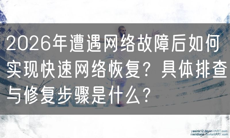2026年遭遇网络故障后如何实现快速网络恢复?具体排查与修复步骤是什么?
