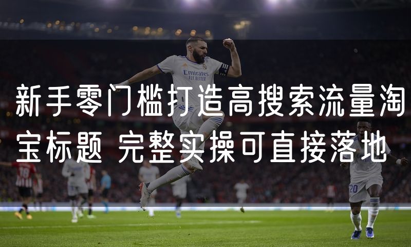 新手零门槛打造高搜索流量淘宝标题 完整实操可直接落地