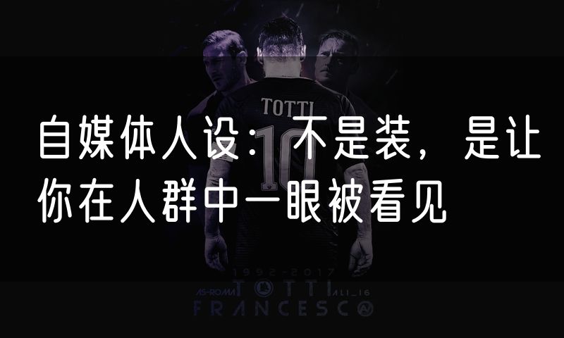 自媒体人设:不是装,是让你在人群中一眼被看见