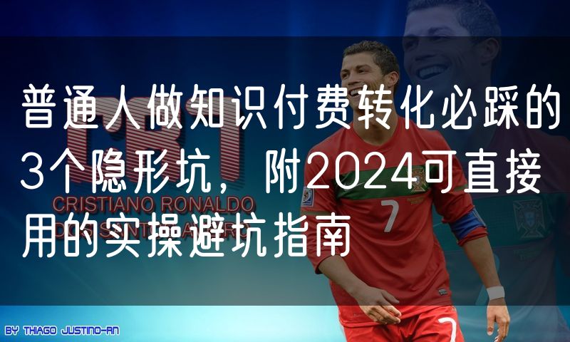 普通人做知识付费转化必踩的3个隐形坑，附2024可直接用的实操避坑指南