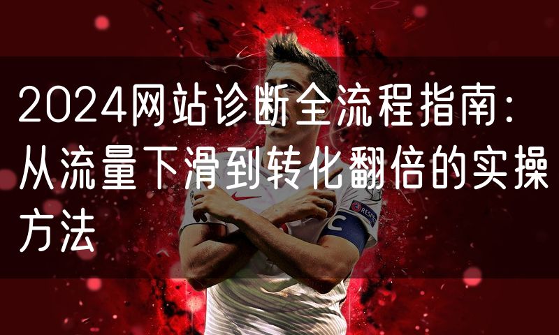 2024网站诊断全流程指南:从流量下滑到转化翻倍的实操方法