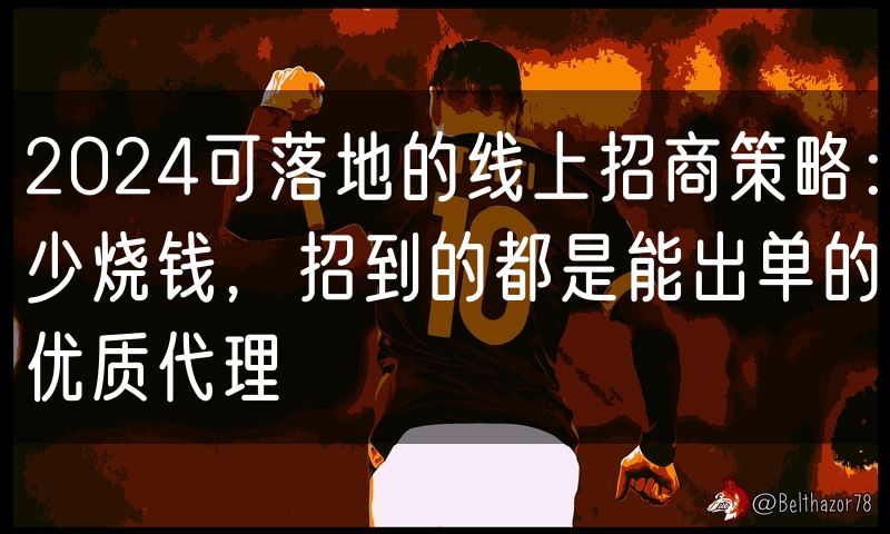 2024可落地的线上招商策略:少烧钱,招到的都是能出单的优质代理