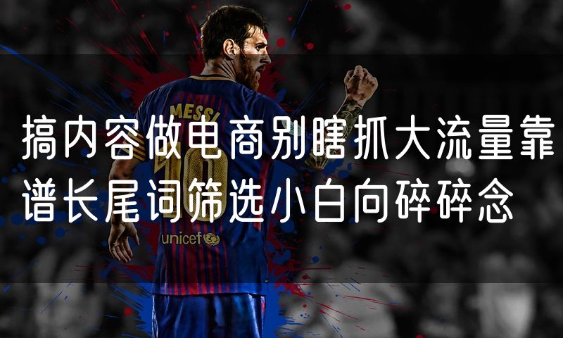 搞内容做电商别瞎抓大流量靠谱长尾词筛选小白向碎碎念