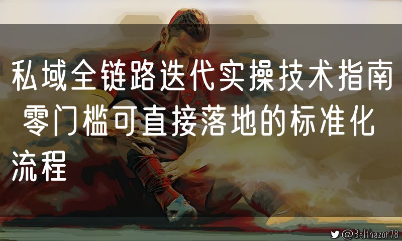 私域全链路迭代实操技术指南 零门槛可直接落地的标准化流程