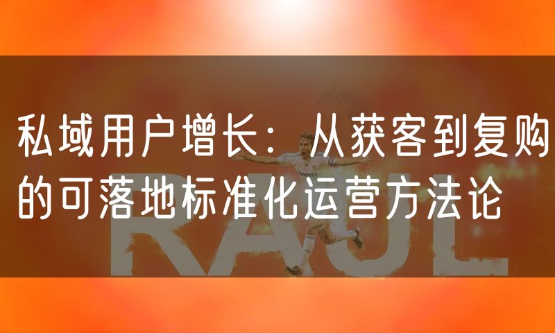 私域用户增长：从获客到复购的可落地标准化运营方法论