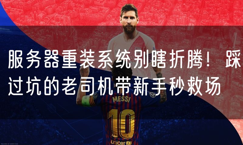 服务器重装系统别瞎折腾!踩过坑的老司机带新手秒救场