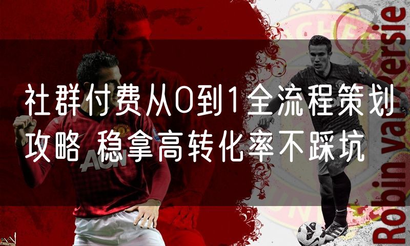 社群付费从0到1全流程策划攻略 稳拿高转化率不踩坑