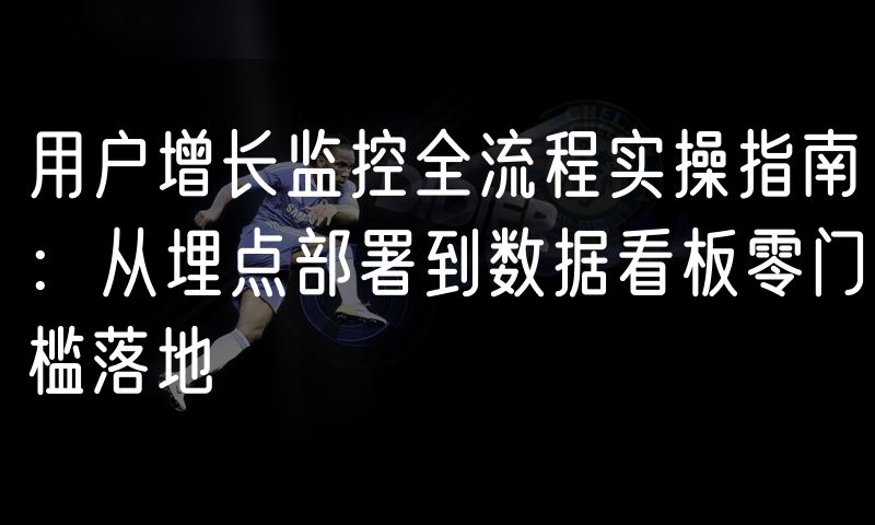 用户增长监控全流程实操指南:从埋点部署到数据看板零门槛落地