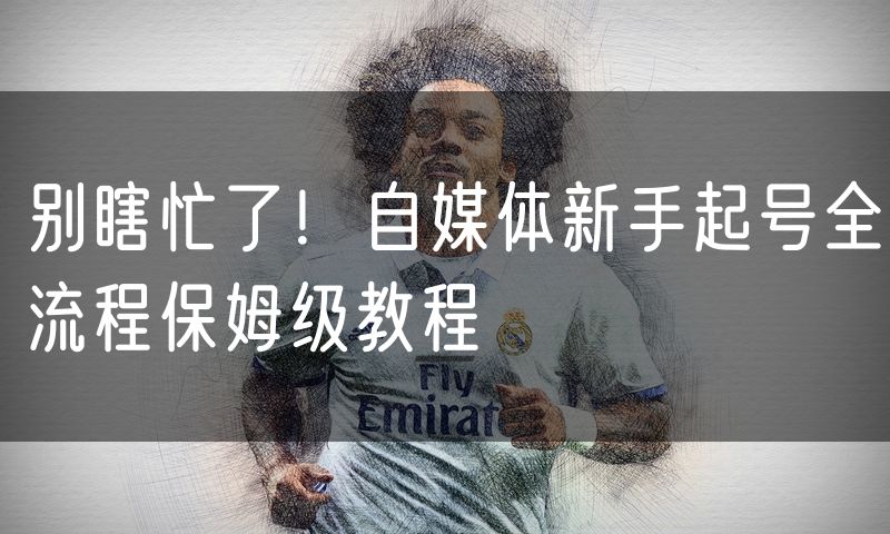 别瞎忙了!自媒体新手起号全流程保姆级教程