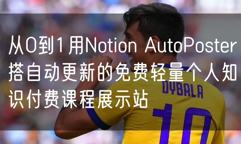 从0到1用Notion AutoPoster搭自动更新的免费轻量个人知识付费课程展示站