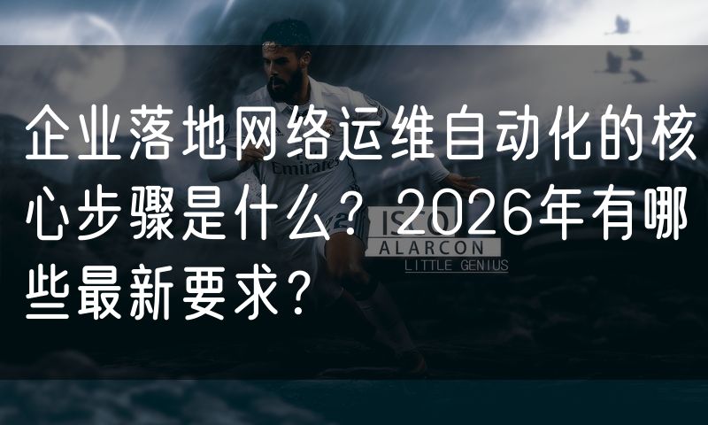 企业落地网络运维自动化的核心步骤是什么？2026年有哪些最新要求？