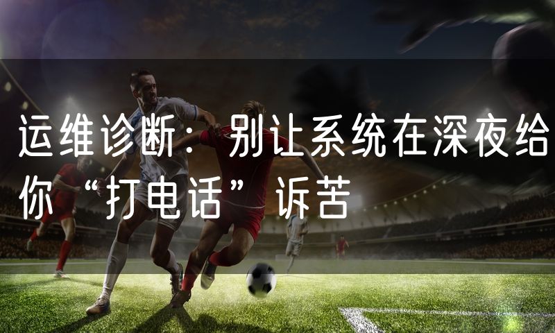 运维诊断：别让系统在深夜给你“打电话”诉苦