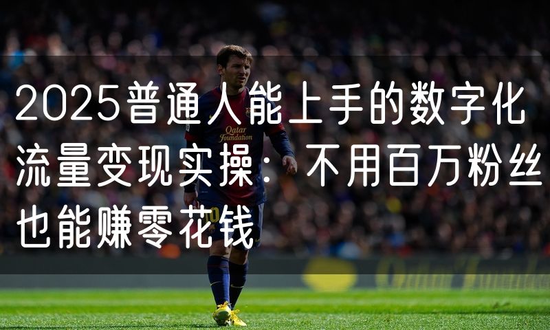 2025普通人能上手的数字化流量变现实操:不用百万粉丝也能赚零花钱