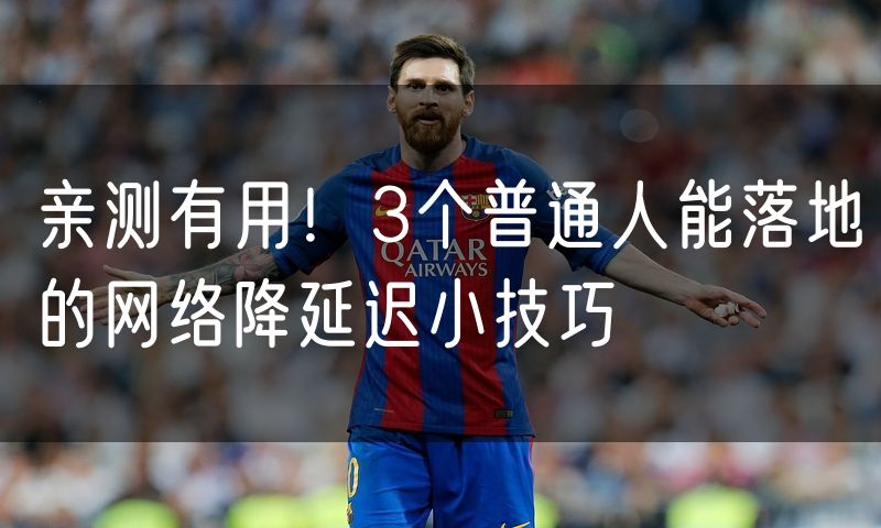 亲测有用！3个普通人能落地的网络降延迟小技巧