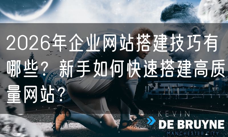 2026年企业网站搭建技巧有哪些?新手如何快速搭建高质量网站?