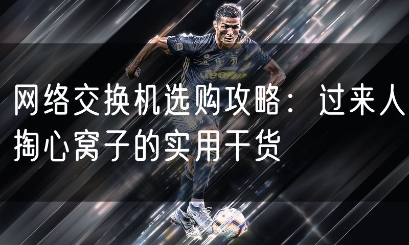 网络交换机选购攻略：过来人掏心窝子的实用干货