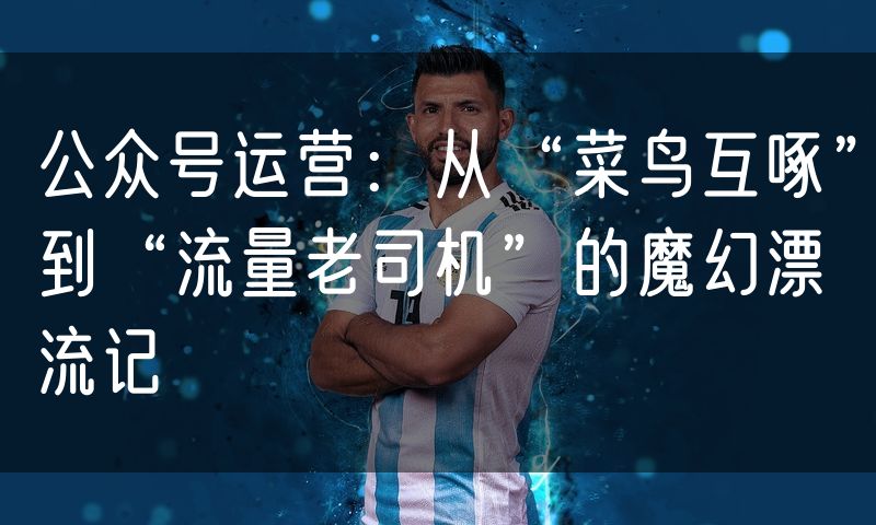 公众号运营:从“菜鸟互啄”到“流量老司机”的魔幻漂流记