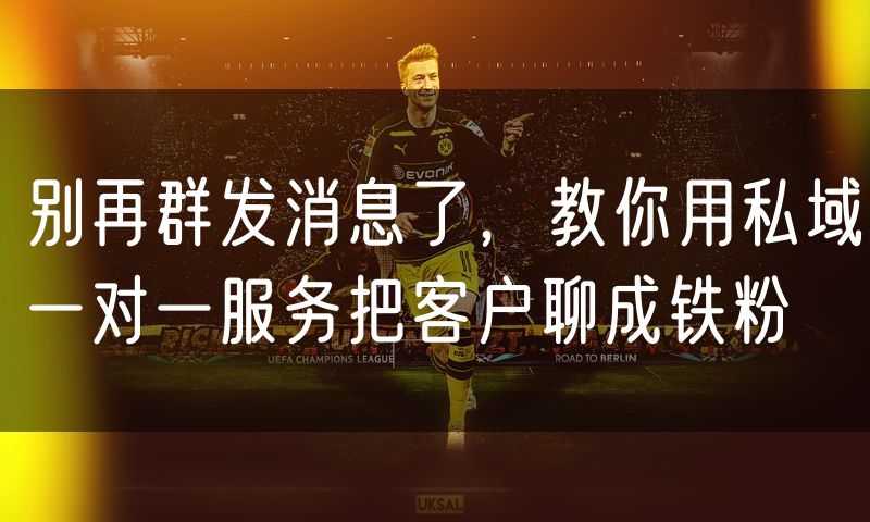别再群发消息了,教你用私域一对一服务把客户聊成铁粉
