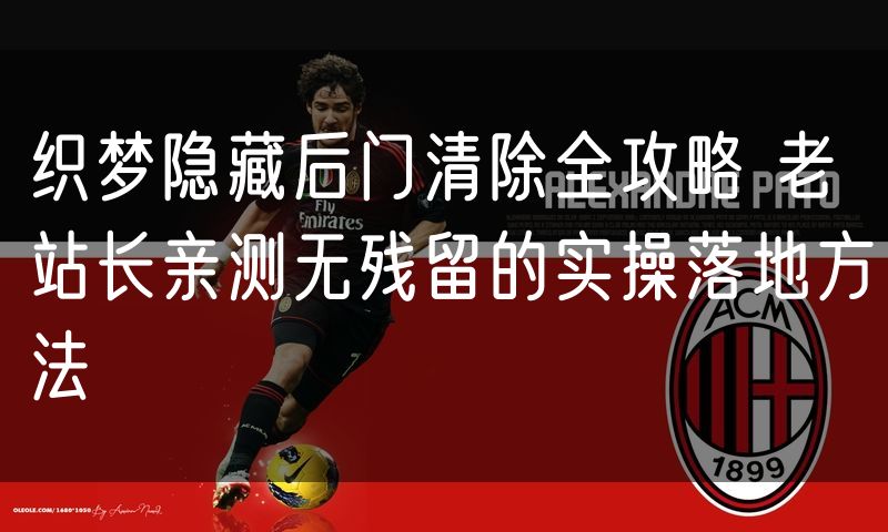 织梦隐藏后门清除全攻略 老站长亲测无残留的实操落地方法