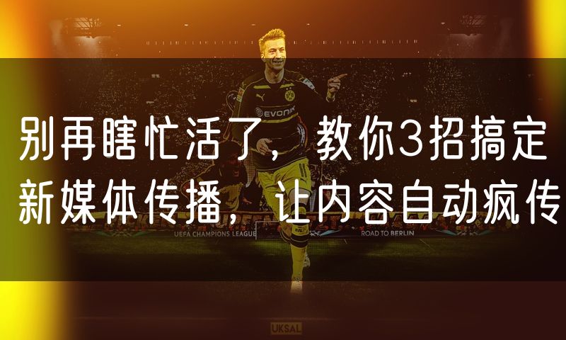 别再瞎忙活了,教你3招搞定新媒体传播,让内容自动疯传