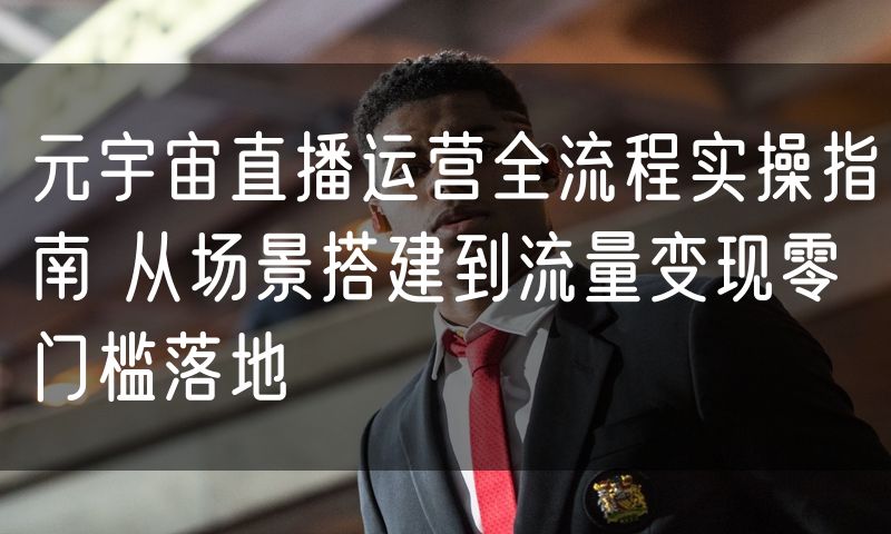 元宇宙直播运营全流程实操指南 从场景搭建到流量变现零门槛落地