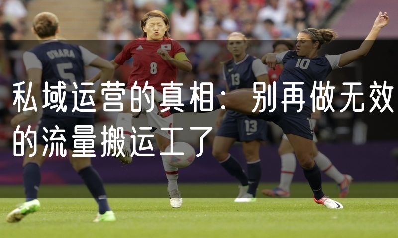 私域运营的真相:别再做无效的流量搬运工了