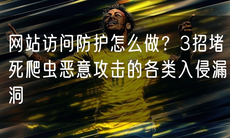 网站访问防护怎么做?3招堵死爬虫恶意攻击的各类入侵漏洞
