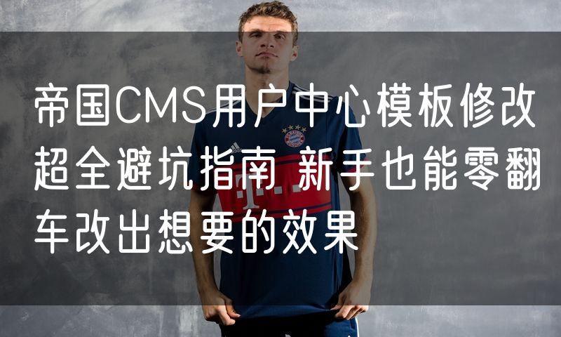 帝国CMS用户中心模板修改超全避坑指南 新手也能零翻车改出想要的效果