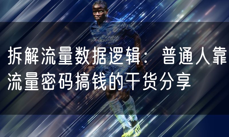 拆解流量数据逻辑:普通人靠流量密码搞钱的干货分享