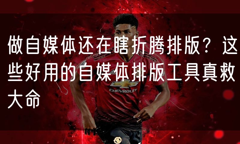 做自媒体还在瞎折腾排版?这些好用的自媒体排版工具真救大命