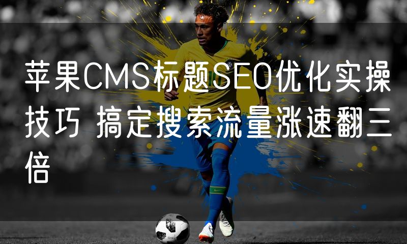 苹果CMS标题SEO优化实操技巧 搞定搜索流量涨速翻三倍