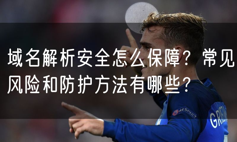 域名解析安全怎么保障?常见风险和防护方法有哪些?
