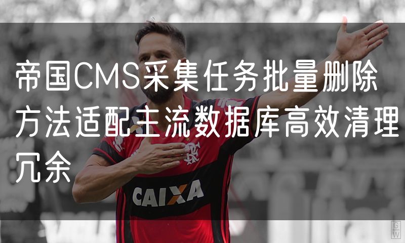 帝国CMS采集任务批量删除方法适配主流数据库高效清理冗余