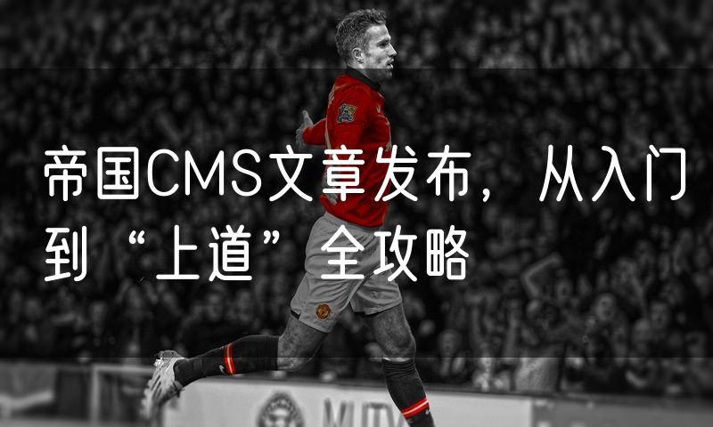 帝国CMS文章发布，从入门到“上道”全攻略