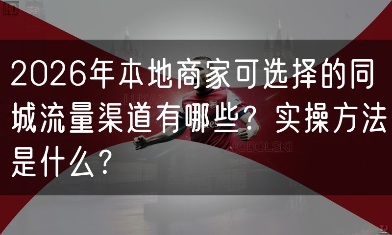 2026年本地商家可选择的同城流量渠道有哪些？实操方法是什么？