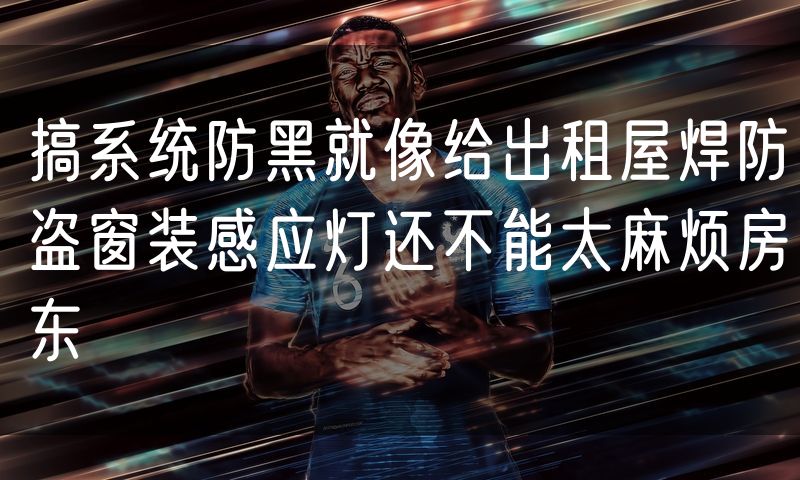 搞系统防黑就像给出租屋焊防盗窗装感应灯还不能太麻烦房东