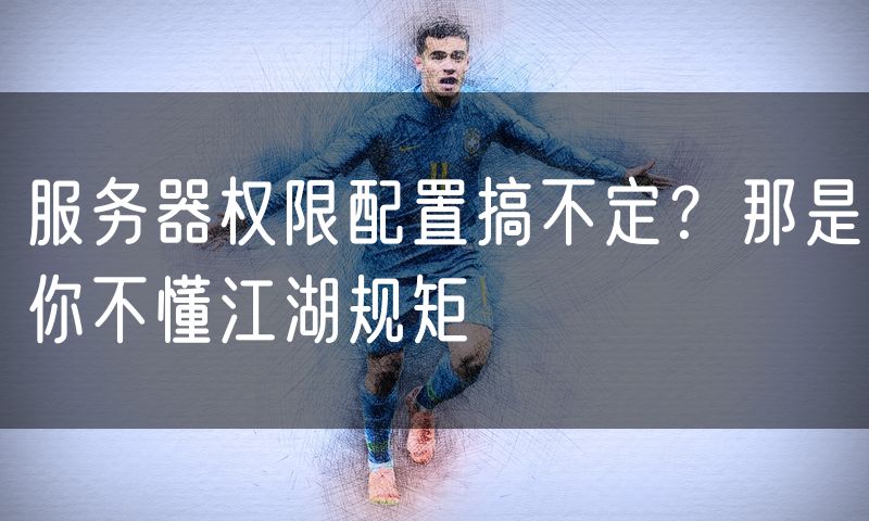 服务器权限配置搞不定?那是你不懂江湖规矩