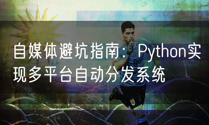 自媒体避坑指南:Python实现多平台自动分发系统