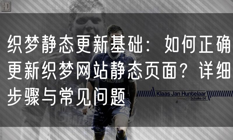织梦静态更新基础:如何正确更新织梦网站静态页面?详细步骤与常见问题