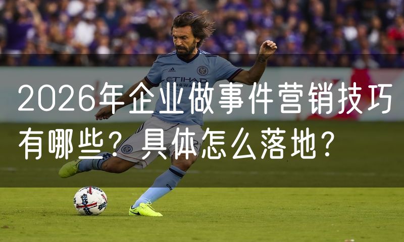 2026年企业做事件营销技巧有哪些?具体怎么落地?
