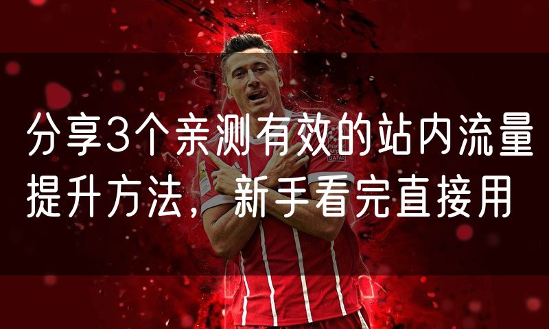 分享3个亲测有效的站内流量提升方法，新手看完直接用