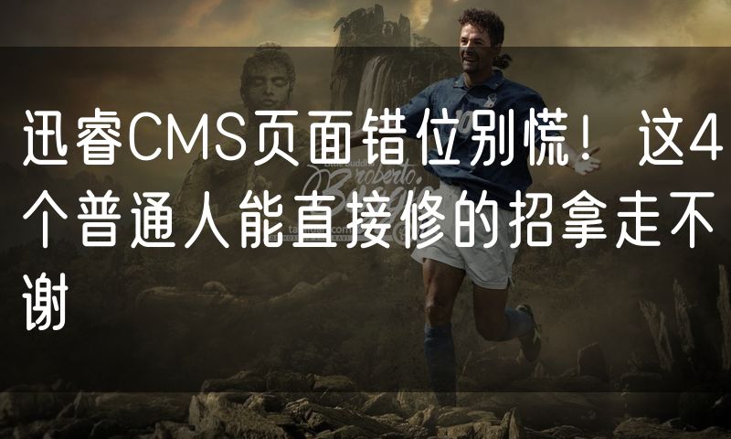 迅睿CMS页面错位别慌！这4个普通人能直接修的招拿走不谢