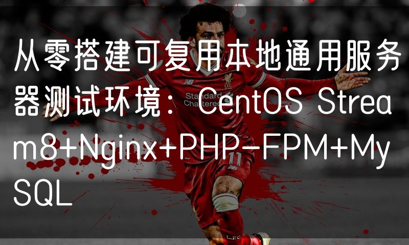 从零搭建可复用本地通用服务器测试环境：CentOS Stream8+Nginx+PHP-FPM+MySQL