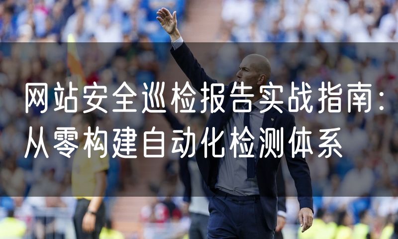 网站安全巡检报告实战指南:从零构建自动化检测体系