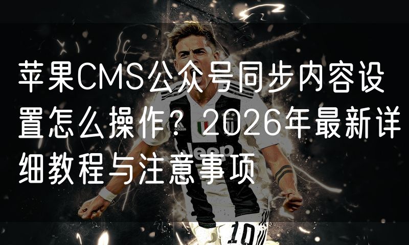 苹果CMS公众号同步内容设置怎么操作?2026年最新详细教程与注意事项